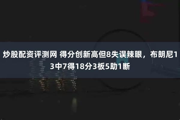 炒股配资评测网 得分创新高但8失误辣眼，布朗尼13中7得18分3板5助1断