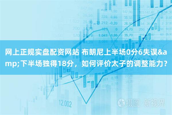 网上正规实盘配资网站 布朗尼上半场0分6失误&下半场独得18分，如何评价太子的调整能力？