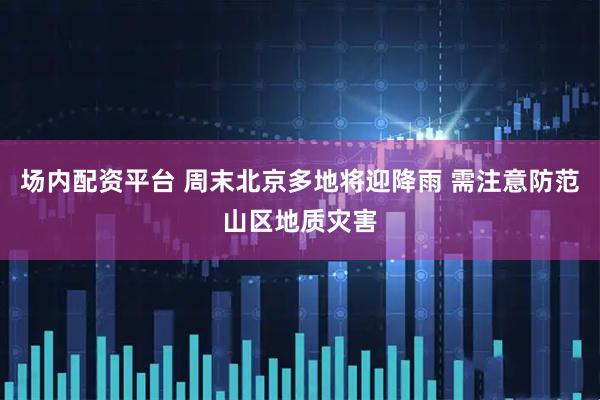 场内配资平台 周末北京多地将迎降雨 需注意防范山区地质灾害