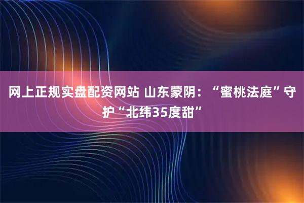 网上正规实盘配资网站 山东蒙阴：“蜜桃法庭”守护“北纬35度甜”