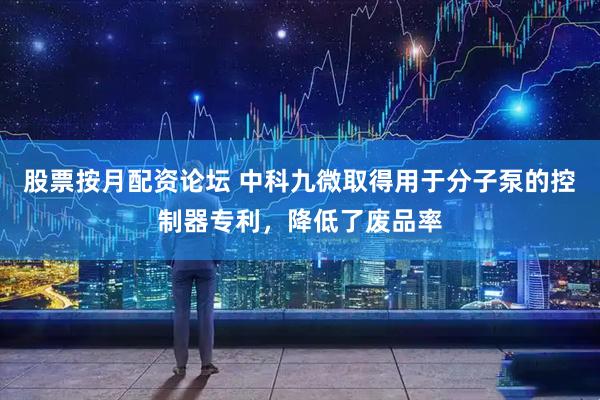 股票按月配资论坛 中科九微取得用于分子泵的控制器专利，降低了废品率