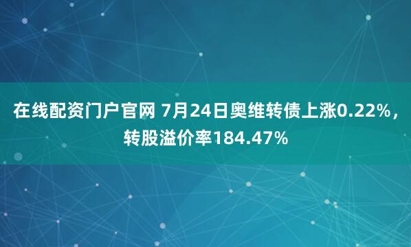 在线配资门户官网 7月24日奥维转债上涨0.22%，转股溢价率184.47%
