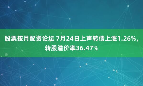 股票按月配资论坛 7月24日上声转债上涨1.26%，转股溢价率36.47%