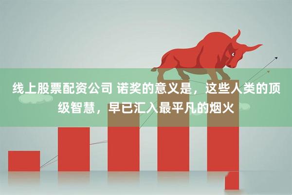 线上股票配资公司 诺奖的意义是，这些人类的顶级智慧，早已汇入最平凡的烟火