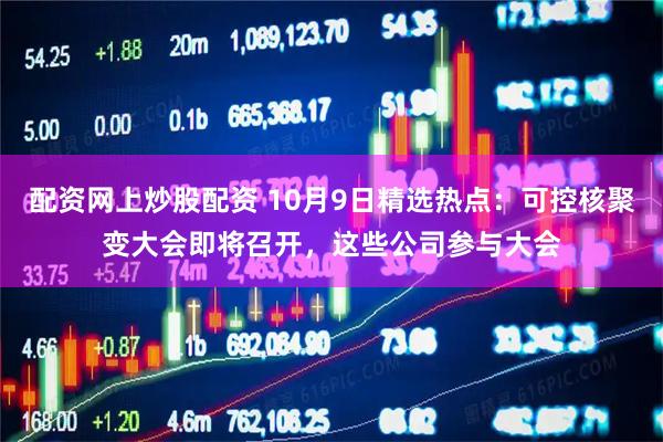 配资网上炒股配资 10月9日精选热点：可控核聚变大会即将召开，这些公司参与大会