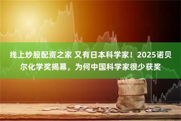 线上炒股配资之家 又有日本科学家！2025诺贝尔化学奖揭幕，为何中国科学家很少获奖