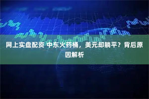 网上实盘配资 中东火药桶，美元却躺平？背后原因解析